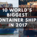 10 World's Biggest Container Ships in 2017 10 World’s Biggest Container Ships in 2017