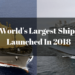 7 World's Largest Ships Launched In Maritime Industry In 2018 7 World’s Largest Ships Launched In Maritime Industry In 2018